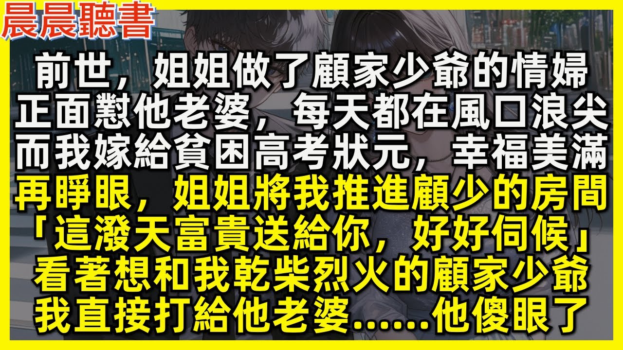 再睜眼，姐姐將我推進顧少的房間「這潑天富貴送給你，好好伺候」看著想和我乾柴烈火的顧家少爺，我直接打給他老婆……他傻眼了。前世姐姐做顧少爺的情婦，正面懟他老婆每天都在風口浪尖，而我嫁給貧困狀元，幸福美滿