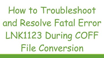 How to Troubleshoot and Resolve Fatal Error LNK1123 During COFF File Conversion
