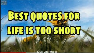 Best Quotes For LIFE IS TOO SHORT