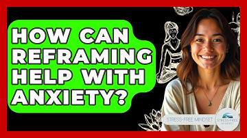 How Can Reframing Help With Anxiety? - Stress Free Mindset