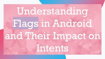 Understanding Flags in Android and Their Impact on Intents