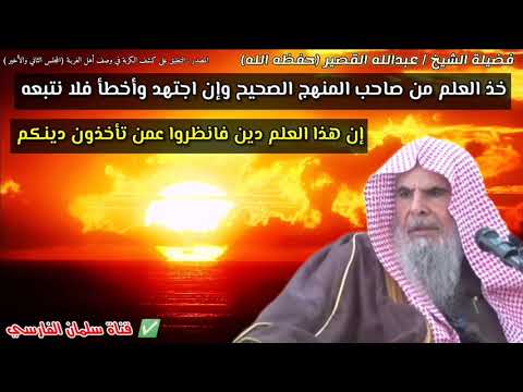 إن هذا العلم دين ، فخذ العلم من صاحب المنهج الصحيح وإن اجتهد وأخطأ فلا نتبعه | للشيخ عبدالله القصير