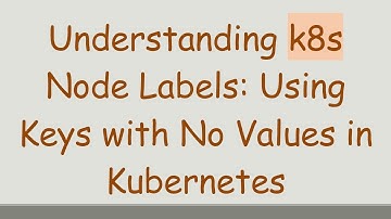 Understanding k8s Node Labels: Using Keys with No Values in Kubernetes
