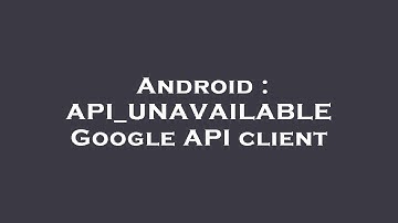 Android : API_UNAVAILABLE Google API client
