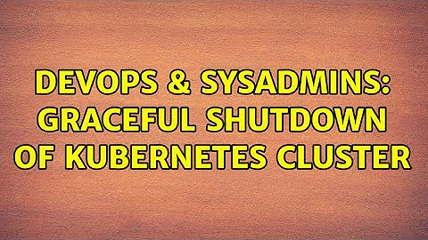 DevOps & SysAdmins: Graceful shutdown of Kubernetes cluster