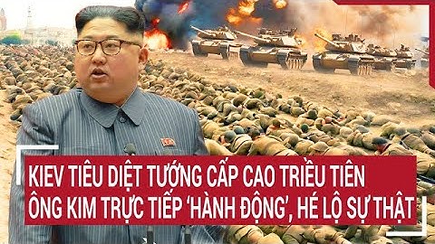 Thời sự quốc tế: Kiev tiêu diệt tướng Triều Tiên, ông Kim trực tiếp hành động, hé lộ sự thật