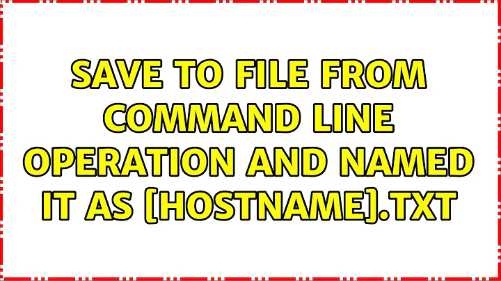 Save to file from command line operation and named it as [hostname].txt