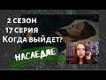 Наследие 2 сезон 17 серия  Когда выйдет и что нас ждет?