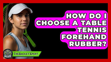 How Do I Choose A Table Tennis Forehand Rubber? - The Racket Xpert