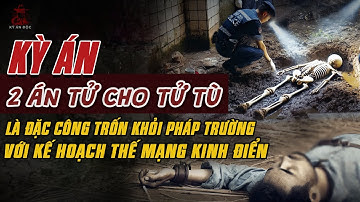 Kỳ Án Trung Quốc Mới: 2 Án Tử Cho TỬ TÙ LÀ ĐẶC CÔNG TRỐN KHỎI PHÁP TRƯỜNG Với Kế Hoạch Thế Mạng