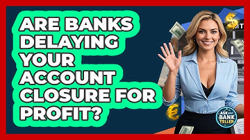Are Banks Delaying Your Account Closure For Profit? - Ask Your Bank Teller