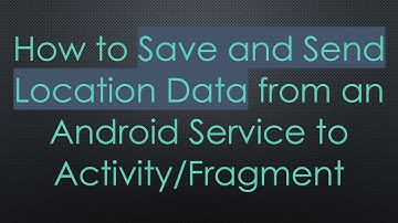 How to Save and Send Location Data from an Android Service to Activity/Fragment