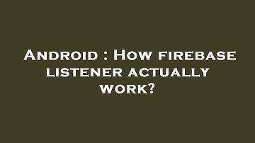 Android : How firebase listener actually work?
