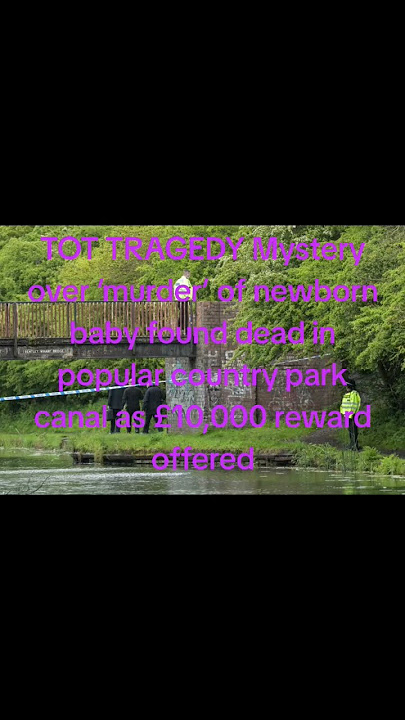 Mystery over ‘murder’ of newborn baby found dead in popular country park canal as £10,000 reward.