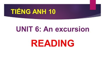 TIẾNG ANH LỚP 10 | BÀI GIẢNG HƯỚNG DẪN PHẦN READING | UNIT 6 - AN EXCURSION | CÙNG HỌC TIẾNG ANH
