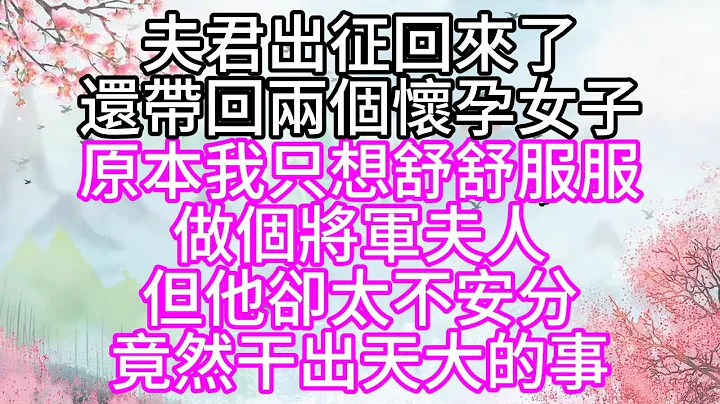 夫君出征回来了，还带回两个怀孕女子，原本我只想舒舒服服，做个将军夫人，但他却太不安分，竟然干出天大的事【幸福人生】 - 天天要闻