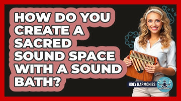 How Do You Create A Sacred Sound Space With A Sound Bath? - Holy Harmonies
