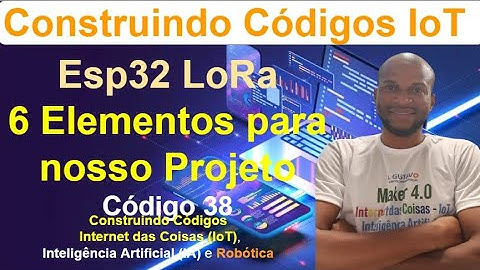 Código 38 - 6 Elementos para o meu projeto de IoT com ESP32 LoRa - Construindo Códigos IoT, IA