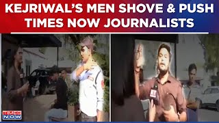 Pushed, Slapped, Shoved & Attacked, Times Now Journalists Assaulted By Arvind Kejriwal's Men