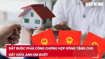Bắt buộc phải công chứng hợp đồng tặng cho đất giữa anh em ruột | Báo Lao Động