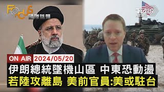 【0520FOCUS國際話題LIVE】伊朗總統墜機山區 中東恐動盪 若陸攻離島 美前官員:美或駐台