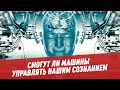 Нейротехнологии будущего: смогут ли машины управлять нашим сознанием