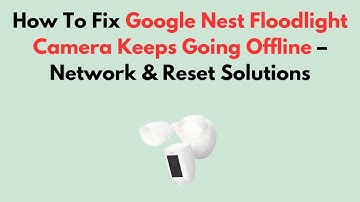 How To Fix Google Nest Floodlight Camera Keeps Going Offline – Network & Reset Solutions
