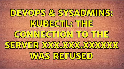 DevOps & SysAdmins: kubectl: The connection to the server XXX.XXX.XXXXXX was refused