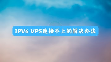 Ipv6 vps连接不上的解决办法 ipv4如何连接ipv6的vps ipv6 vps连接失败的解决办法