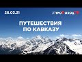 Путешествия по Кавказу с #проПоходТВ 26.03.2021