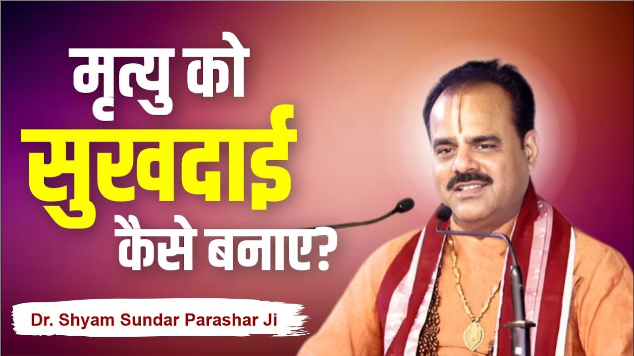 मृत्यु को सुखदाई कैसे बनाए? मृत्यु के भय और कष्ट से बचने का उपाय | Dr Shyam Sundar Parashar Ji