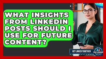 What Insights From LinkedIn Posts Should I Use For Future Content? - Get Linked Together