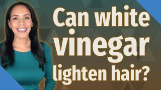 Can white vinegar lighten hair?