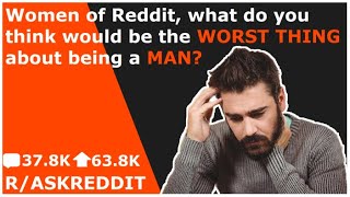 Women what do you think is worst about being a man? ( r/askreddit )