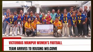 VICTORIOUS MANIPUR WOMEN'S FOOTBALL TEAM ARRIVES TO ROUSING WELCOME   17 MAY 2024