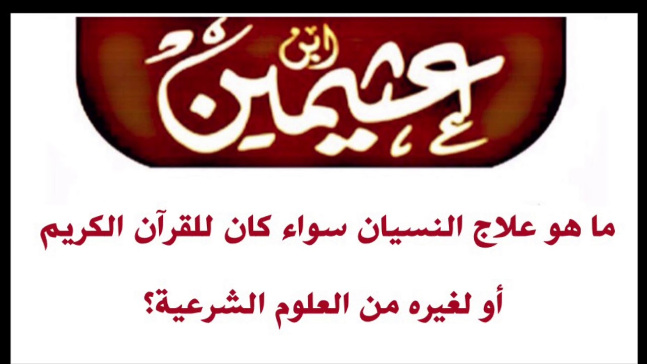 الشيخ ابن عثيمين : ما هو علاج النسيان سواء كان للقرآن الكريم أو لغيره من العلوم الشرعية؟