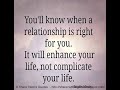 You'll know when a relationship is right for you. It will enhance your life, not complicate your life ~Brigitte Nicole