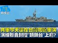 解放軍今天還在台灣周邊軍演 演練聯合封控"類鎖台"上癮? 少康戰情室 20220809