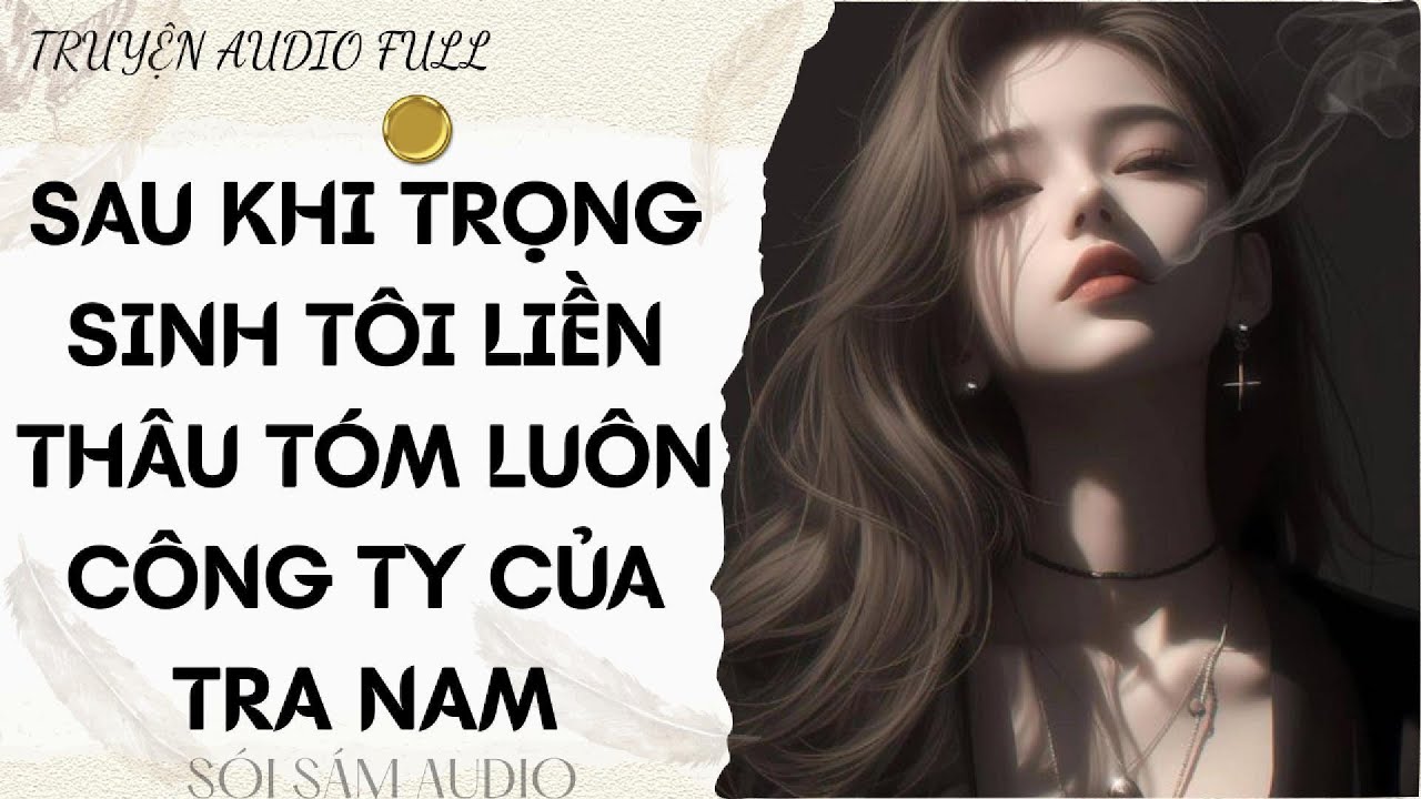 TRUYỆN AUDIO FULL || SAU KHI TRỌNG SINH TÔI LIỀN THÂU TÓM LUÔN CÔNG TY