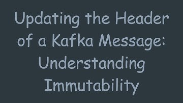 Updating the Header of a Kafka Message: Understanding Immutability