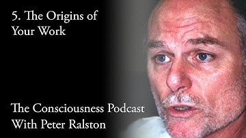 5 - The Origins of Your Work - The Consciousness Podcast with Peter Ralston