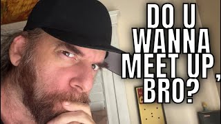 Do u wanna meet up, bro? 