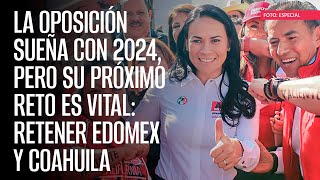 La oposición sueña con 2024, pero su próximo reto es vital: retener Edomex y Coahuila