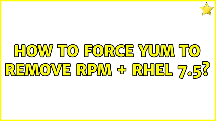 How to force yum to remove rpm + rhel 7.5?
