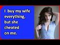 I  buy my wife everything, but she cheated on me. Cheating Stories