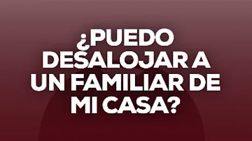 ¿Cómo puedo desalojar a un familiar de mi casa?