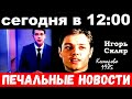 сегодня в 12 : 00 / Игорь Скляр , печальные новости