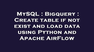 MySQL : Bigquery : Create table if not exist and load data using Python and Apache AirFlow