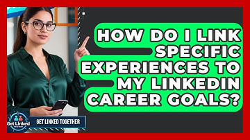 How Do I Link Specific Experiences To My LinkedIn Career Goals? - Get Linked Together