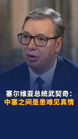 塞尔维亚总统武契奇：中塞之间是患难见真情